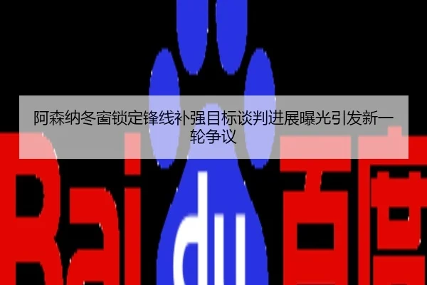 阿森纳冬窗锁定锋线补强目标谈判进展曝光引发新一轮争议