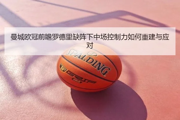 曼城欧冠前瞻罗德里缺阵下中场控制力如何重建与应对